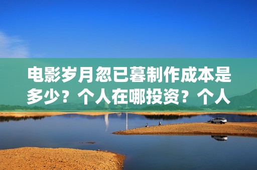 电影岁月忽已暮制作成本是多少？个人在哪投资？个人怎么投资？(岁月忽已暮电影什么意思)