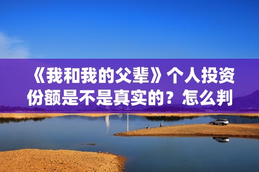 《我和我的父辈》个人投资份额是不是真实的？怎么判断份额真实？(我和我的父辈演员表)
