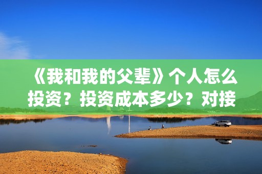 《我和我的父辈》个人怎么投资？投资成本多少？对接哪个出品方(我和我的父辈之乘风)