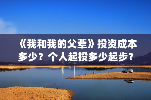 《我和我的父辈》投资成本多少？个人起投多少起步？(我和我的父辈《少年行》)