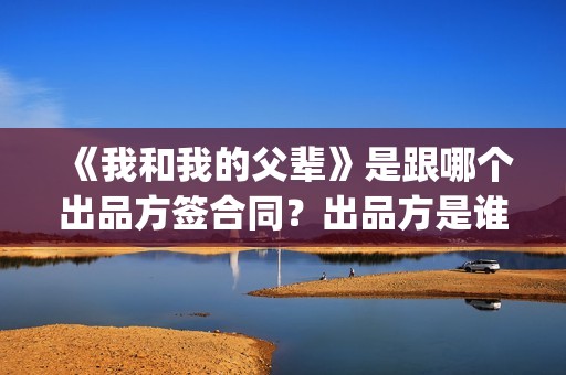《我和我的父辈》是跟哪个出品方签合同？出品方是谁？(我和我的父辈《少年行》)