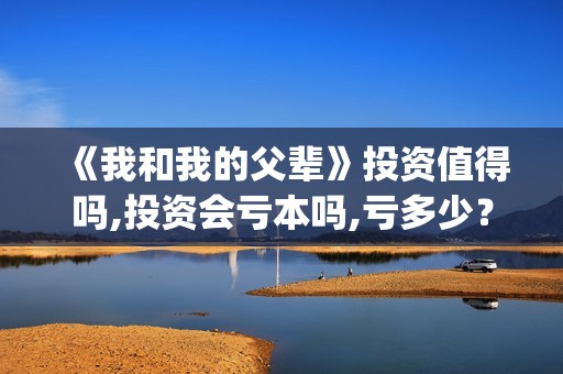 《我和我的父辈》投资值得吗,投资会亏本吗,亏多少？(我和我的父辈《少年行》)