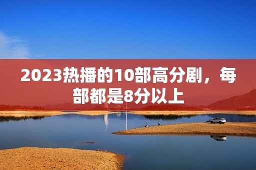 2023热播的10部高分剧，每部都是8分以上