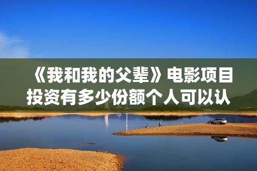 《我和我的父辈》电影项目投资有多少份额个人可以认购(《我和我的父辈》)
