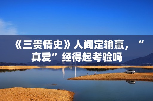 《三贵情史》人间定输赢，“真爱”经得起考验吗