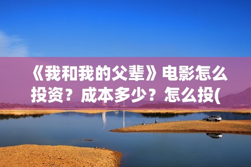 《我和我的父辈》电影怎么投资？成本多少？怎么投(《我和我的父辈》完整版免费)