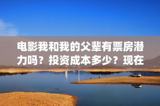 电影我和我的父辈有票房潜力吗？投资成本多少？现在有份额对接了吗？(电影我和我的父辈主题曲《如愿》王菲)