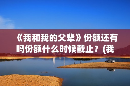 《我和我的父辈》份额还有吗份额什么时候截止？(我和我的父辈演员表)
