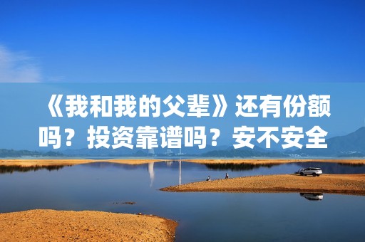 《我和我的父辈》还有份额吗？投资靠谱吗？安不安全(《我和我的父辈》电影免费观看)