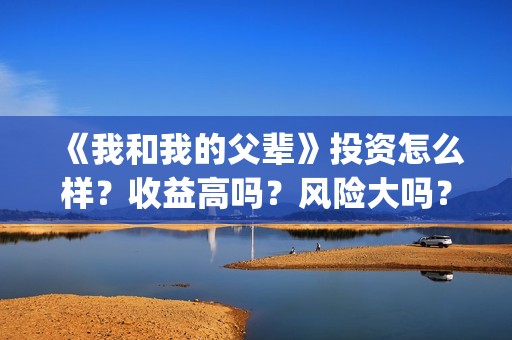 《我和我的父辈》投资怎么样？收益高吗？风险大吗？(我和我的父辈在线观看免费全集电视剧)
