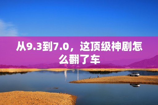 从9.3到7.0，这顶级神剧怎么翻了车