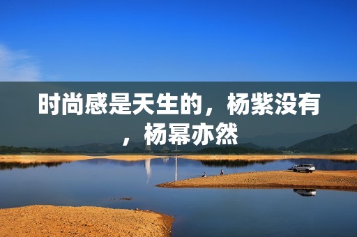 时尚感是天生的，杨紫没有，杨幂亦然