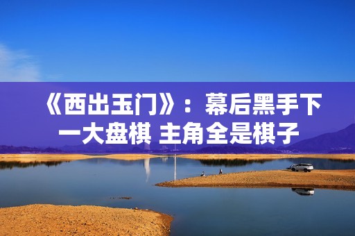 《西出玉门》：幕后黑手下一大盘棋 主角全是棋子