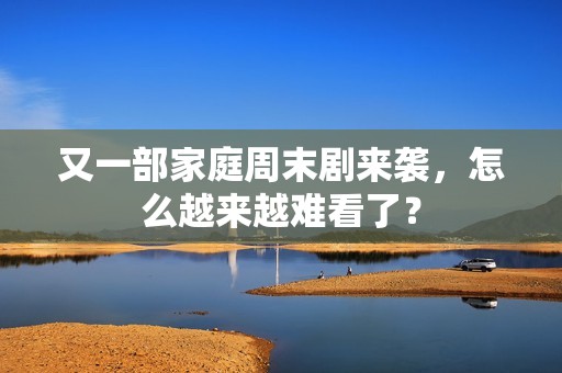 又一部家庭周末剧来袭，怎么越来越难看了？