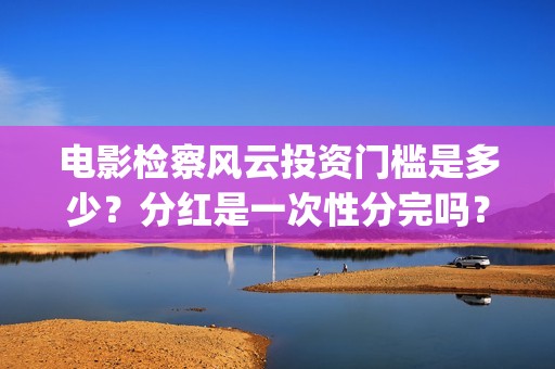 电影检察风云投资门槛是多少？分红是一次性分完吗？(检察风云电影投资)