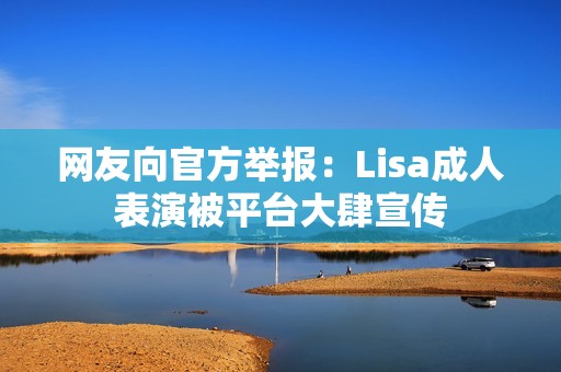 网友向官方举报：Lisa成人表演被平台大肆宣传