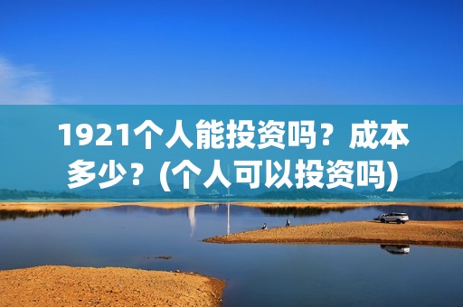 1921个人能投资吗？成本多少？(个人可以投资吗)