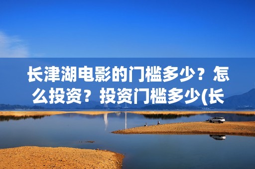 长津湖电影的门槛多少？怎么投资？投资门槛多少(长津湖电影的介绍)