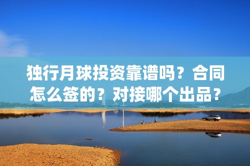 独行月球投资靠谱吗？合同怎么签的？对接哪个出品？(独行月球电影什么时候开机)