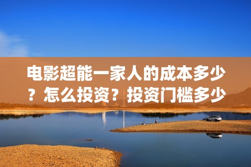 电影超能一家人的成本多少？怎么投资？投资门槛多少(电影超能一家人免费观看)