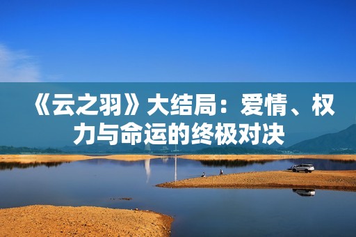 《云之羽》大结局：爱情、权力与命运的终极对决