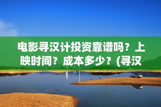 电影寻汉计投资靠谱吗？上映时间？成本多少？(寻汉计导演)