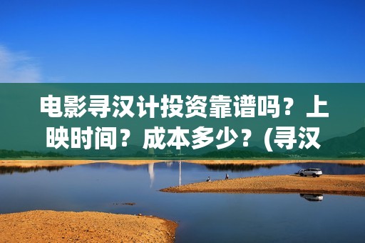电影寻汉计投资靠谱吗？上映时间？成本多少？(寻汉计导演)