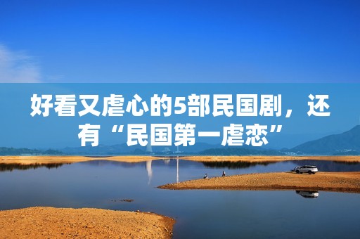 好看又虐心的5部民国剧，还有“民国第一虐恋”