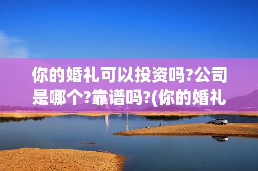你的婚礼可以投资吗?公司是哪个?靠谱吗?(你的婚礼可以和对象去看吗)
