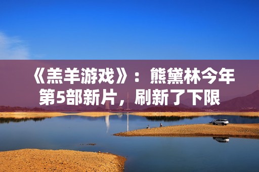 《羔羊游戏》：熊黛林今年第5部新片，刷新了下限