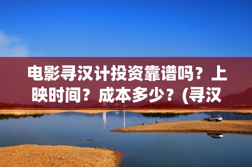 电影寻汉计投资靠谱吗？上映时间？成本多少？(寻汉计电影解说)