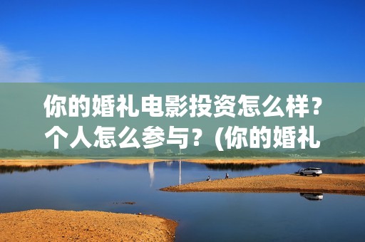 你的婚礼电影投资怎么样？个人怎么参与？(你的婚礼电影投资人是谁)