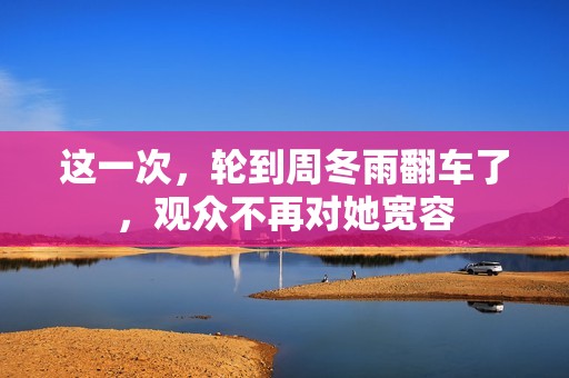 这一次，轮到周冬雨翻车了，观众不再对她宽容