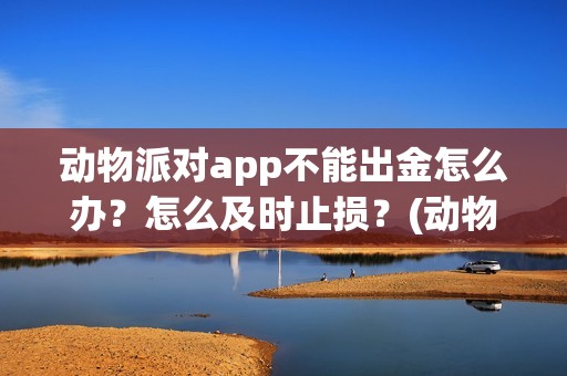 动物派对app不能出金怎么办？怎么及时止损？(动物派对进不去)