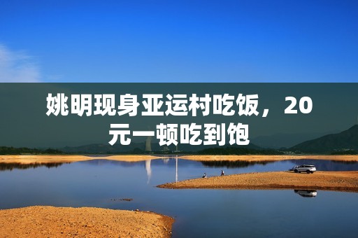 姚明现身亚运村吃饭，20元一顿吃到饱