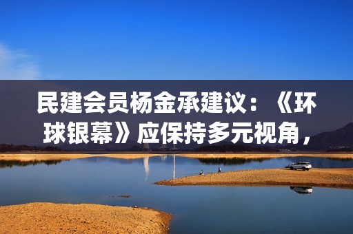 民建会员杨金承建议：《环球银幕》应保持多元视角，加大对青年电影人的关注(民建会员杨金承简介)
