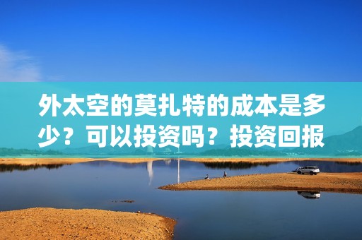 外太空的莫扎特的成本是多少？可以投资吗？投资回报怎么算？(外太空的莫扎特演员表)