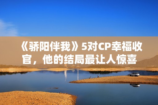 《骄阳伴我》5对CP幸福收官，他的结局最让人惊喜