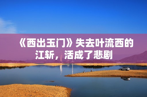 《西出玉门》失去叶流西的江斩，活成了悲剧