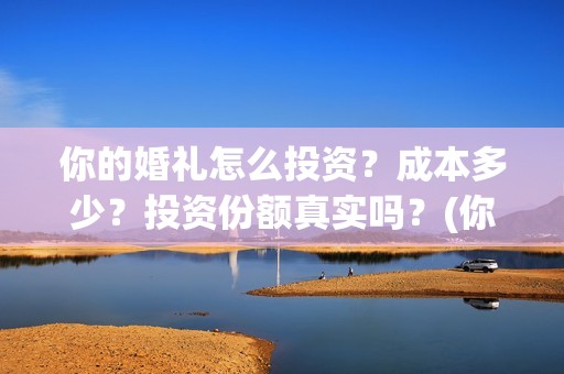你的婚礼怎么投资？成本多少？投资份额真实吗？(你的婚礼可投屏)