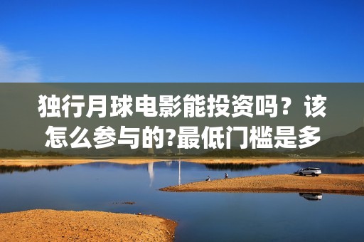 独行月球电影能投资吗？该怎么参与的?最低门槛是多少？(电影 独行月球)
