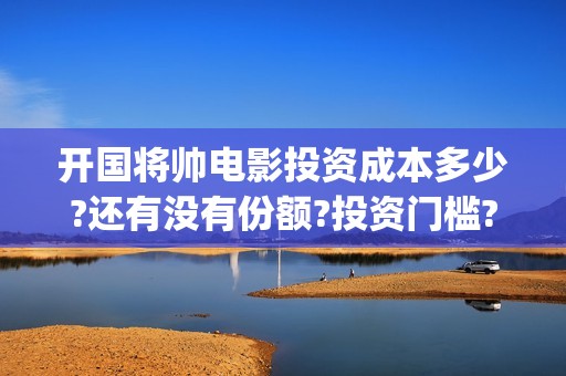 开国将帅电影投资成本多少?还有没有份额?投资门槛?(开国将帅电影演员)