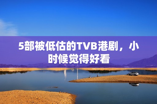 5部被低估的TVB港剧，小时候觉得好看