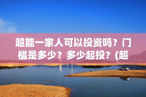 超能一家人可以投资吗？门槛是多少？多少起投？(超能一家人在哪里)