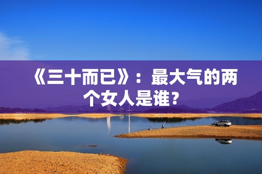 《三十而已》：最大气的两个女人是谁？