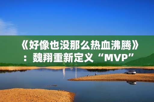 《好像也没那么热血沸腾》：魏翔重新定义“MVP”