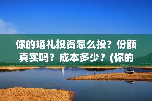 你的婚礼投资怎么投？份额真实吗？成本多少？(你的婚礼 投资)