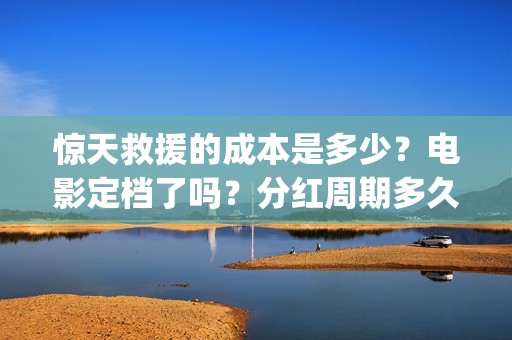 惊天救援的成本是多少？电影定档了吗？分红周期多久？(惊天救援出品方)