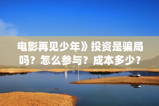 电影再见少年》投资是骗局吗？怎么参与？成本多少？(电影 再见少年)