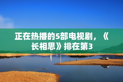 正在热播的5部电视剧，《长相思》排在第3